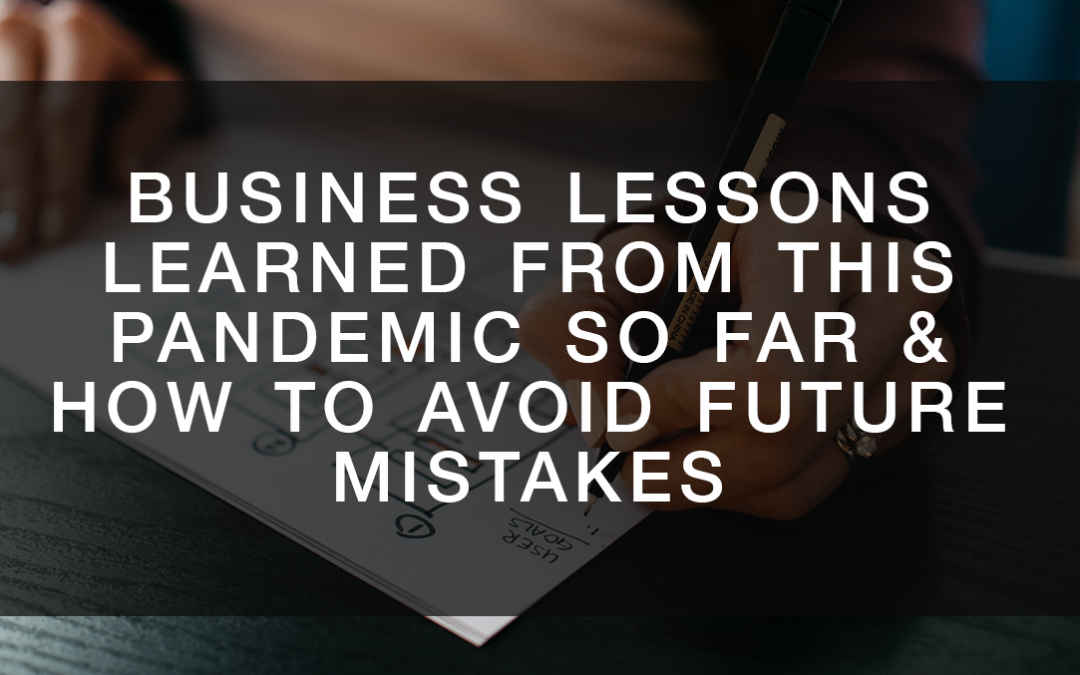 Business Lessons Learned from this Pandemic So Far & How to Avoid Future Mistakes